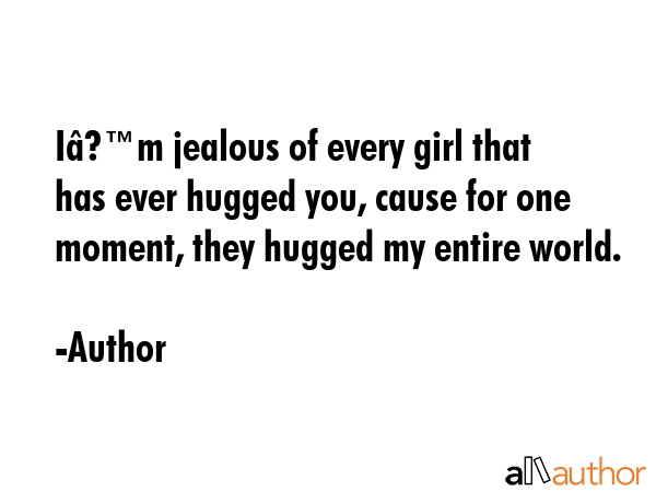 Iâ€™m jealous of every girl that has ever hugged you, cause for one moment, they hugged my... - Author Quote GIF