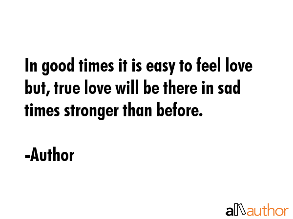 In good times it is easy to feel love but, true love will be there in sad times stronger than... - Author Quote GIF