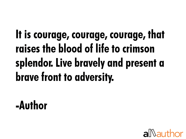 It is courage, courage, courage, that raises the blood of life to crimson splendor. Live bravely... - Author Quote GIF