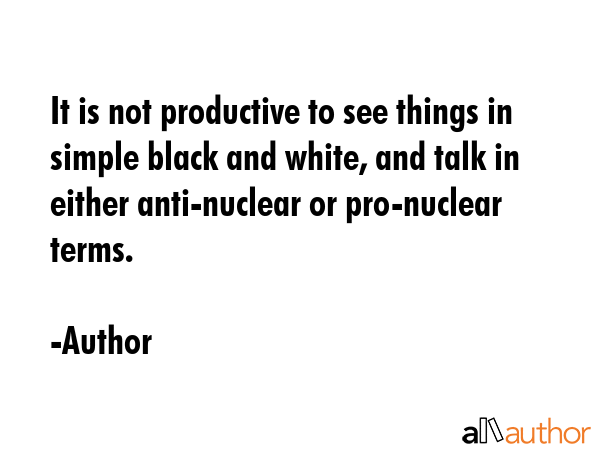 It is not productive to see things in simple black and white, and talk in either anti-nuclear or... - Author Quote GIF