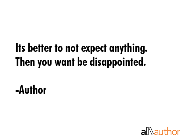 Its better to not expect anything. Then you want be disappointed. - Author Quote