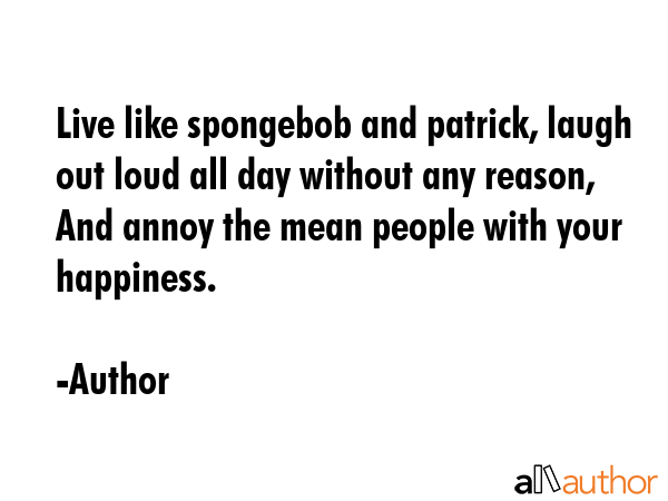 Live like spongebob and patrick, laugh out loud all day without any reason, And annoy the mean... - Author Quote GIF