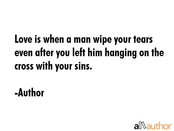 Love is when a man wipe your tears even after you left him hanging on the cross with your sins. - Author Quote GIF