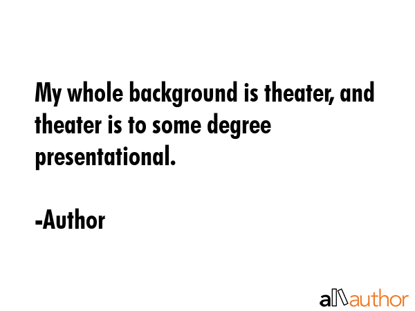 My whole background is theater, and theater is to some degree presentational. - Author Quote GIF