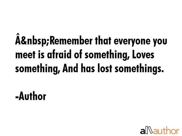 Â&nbsp;Remember that everyone you meet is afraid of something, Loves something, And has lost... - Author Quote GIF