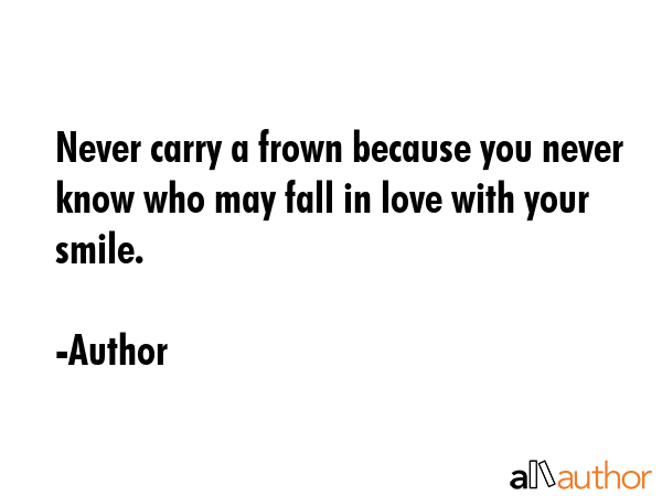Never carry a frown because you never know who may fall in love with your smile. - Author Quote GIF