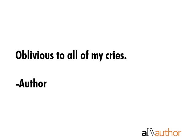 Oblivious to all of my cries. - Author Quote GIF