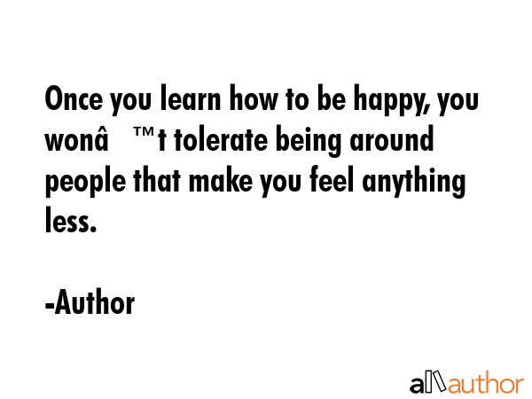 Once you learn how to be happy, you wonâ€™t tolerate being around people that make you feel... - Author Quote GIF