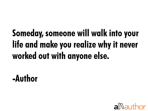 Someday, someone will walk into your life and make you realize why it never worked out with anyone... - Author Quote GIF