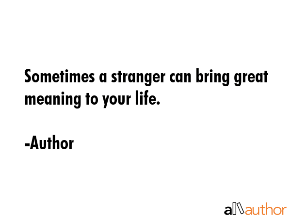 Sometimes a stranger can bring great meaning to your life. - Author Quote