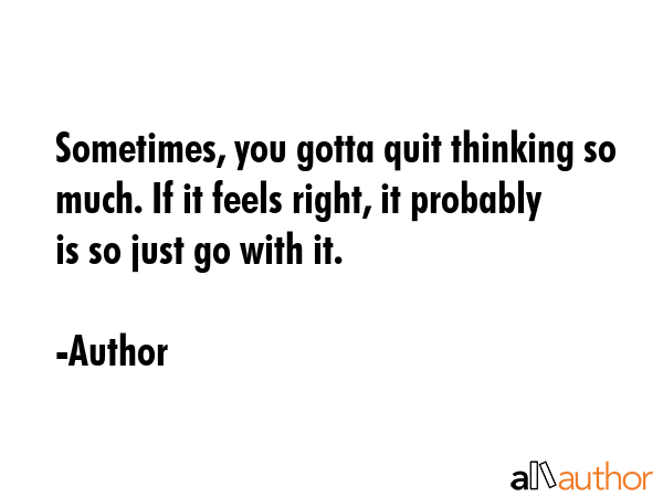 Sometimes, you gotta quit thinking so much. If it feels right, it probably is so just go with it. - Author Quote GIF