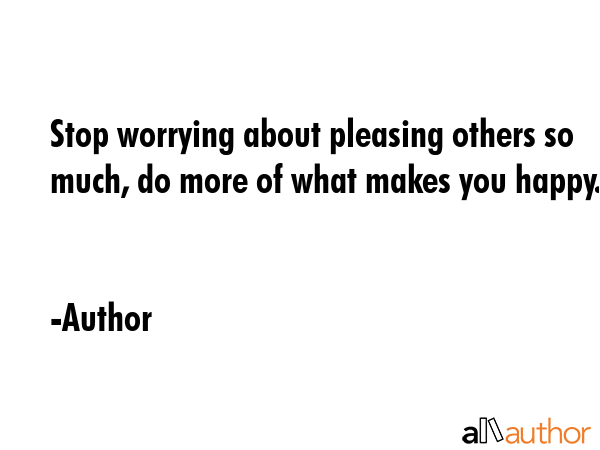 Stop worrying about pleasing others so much, do more of what makes you happy. - Author Quote GIF