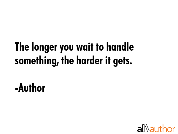 The longer you wait to handle something, the harder it gets. - Author Quote GIF