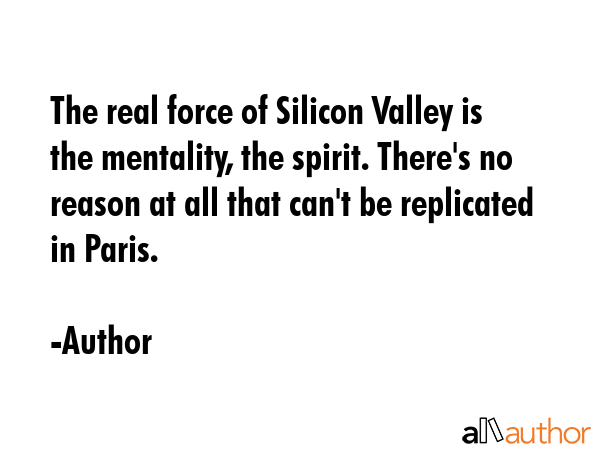 The real force of Silicon Valley is the mentality, the spirit. There\