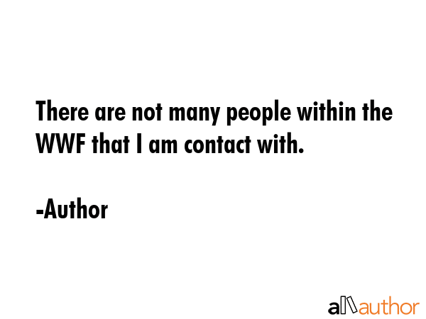 There are not many people within the WWF that I am contact with. - Author Quote GIF