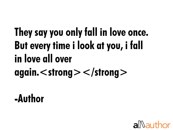 They say you only fall in love once. But every time i look at you, i fall in love all over again. - Author Quote GIF