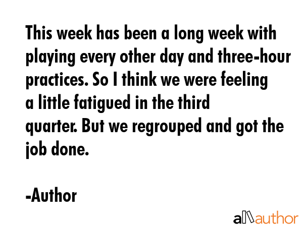 This week has been a long week with playing every other day and three-hour practices. So I think we were feeling a little fatigued in the third quarter. But we regrouped and got the job done. - Author Quote