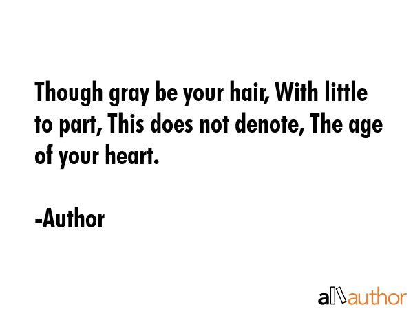 Though gray be your hair, With little to part, This does not denote, The age of your heart. - Author Quote GIF