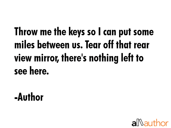 Throw me the keys so I can put some miles between us. Tear off that rear view mirror, there\
