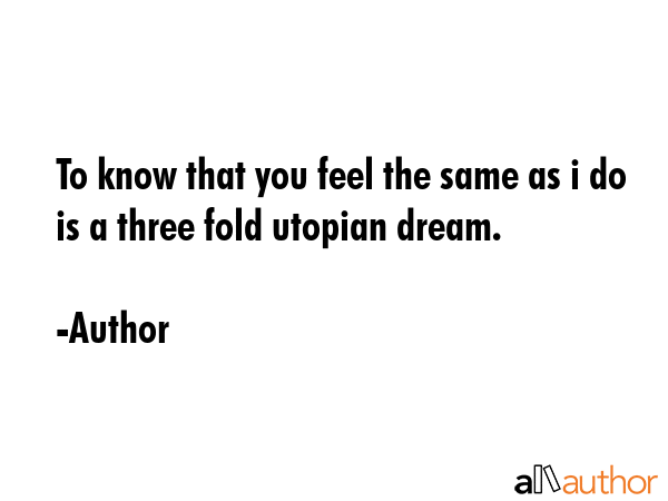 To know that you feel the same as i do is a three fold utopian dream. - Author Quote GIF