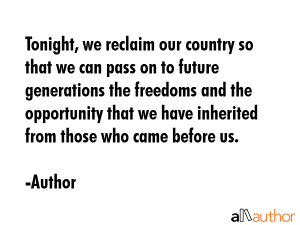 Tonight, we reclaim our country so that we can pass on to future generations the freedoms and the opportunity that we have inherited from those who came before us. - Author Quote