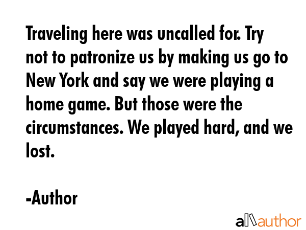 Traveling here was uncalled for. Try not to patronize us by making us go to New York and say we... - Author Quote GIF