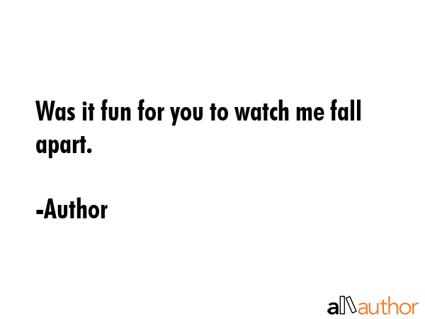 Was it fun for you to watch me fall apart. - Author Quote GIF