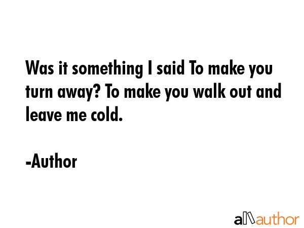 Was it something I said To make you turn away? To make you walk out and leave me cold. - Author Quote GIF