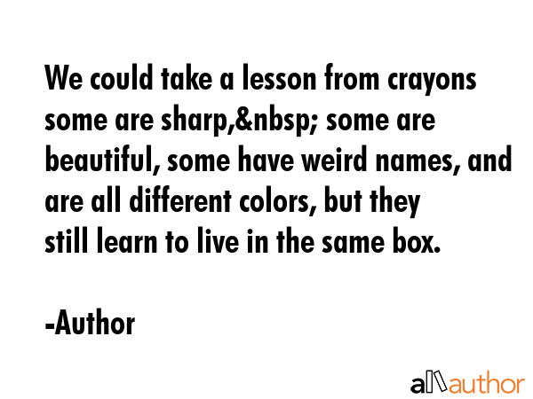 We could take a lesson from crayons some are sharp,&nbsp; some are beautiful, some have weird... - Author Quote GIF