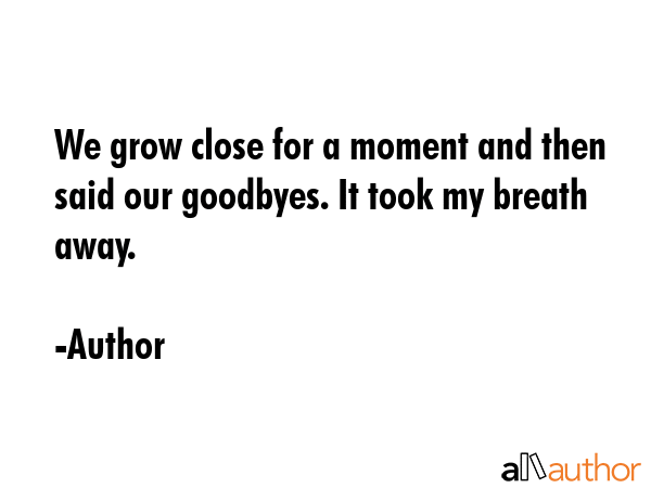 We grow close for a moment and then said our goodbyes. It took my breath away. - Author Quote