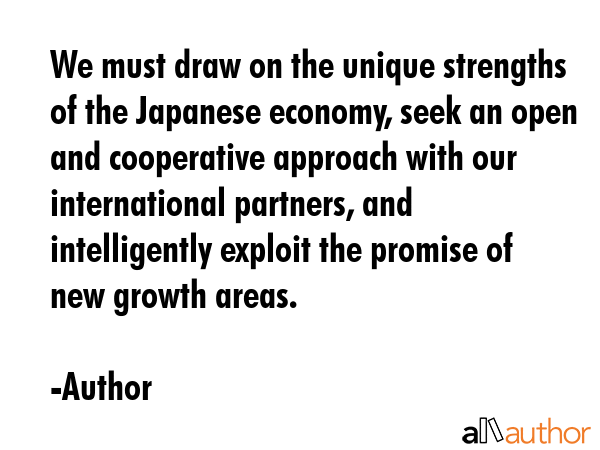 We must draw on the unique strengths of the Japanese economy, seek an open and cooperative approach... - Author Quote GIF