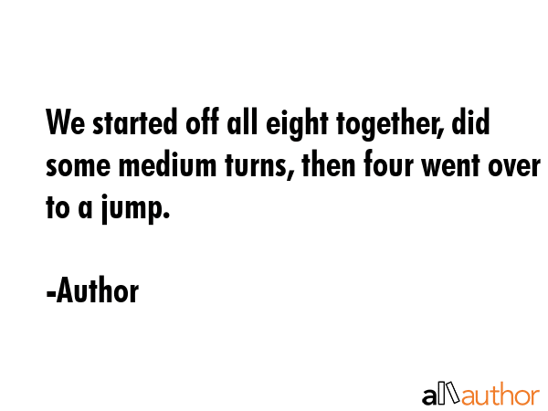 We started off all eight together, did some medium turns, then four went over to a jump. - Author Quote GIF