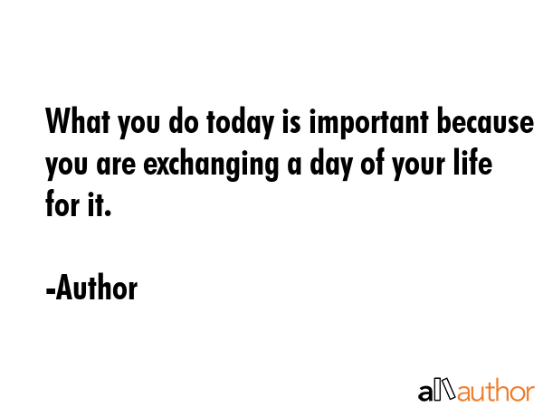 What you do today is important because you are exchanging a day of your life for it. - Author Quote GIF