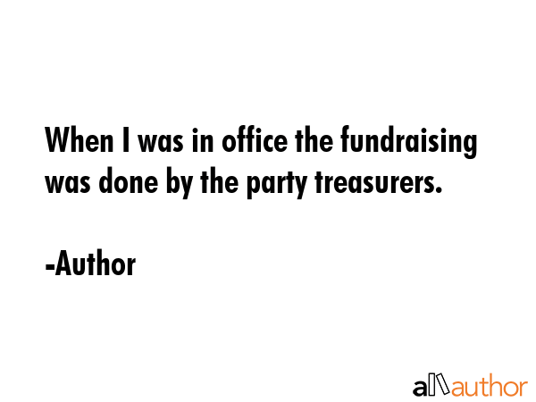 When I was in office the fundraising was done by the party treasurers. - Author Quote GIF