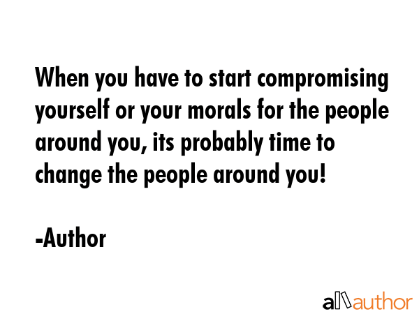 When you have to start compromising yourself or your morals for the people around you, its probably... - Author Quote GIF