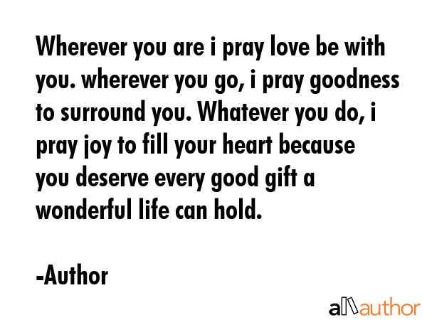 Wherever you are i pray love be with you. wherever you go, i pray goodness to surround you.... - Author Quote GIF