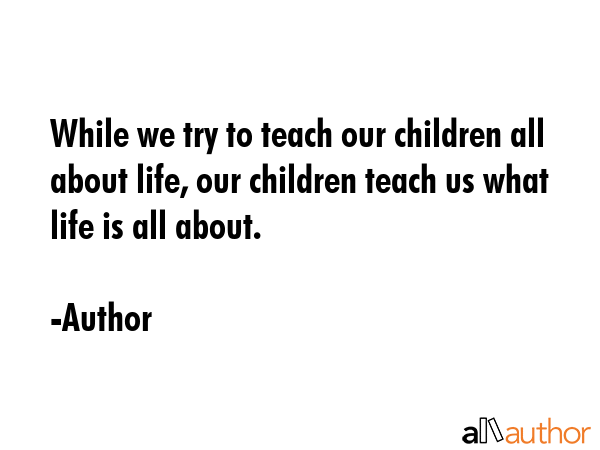 While we try to teach our children all about life, our children teach us what life is all about. - Author Quote GIF