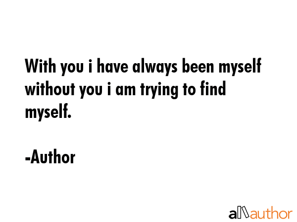 With you i have always been myself without you i am trying to find myself. - Author Quote GIF