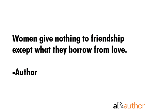 Women give nothing to friendship except what they borrow from love. - Author Quote GIF