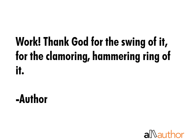 Work! Thank God for the swing of it, for the clamoring, hammering ring of it. - Author Quote GIF