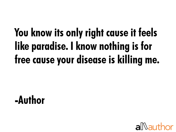 You know its only right cause it feels like paradise. I know nothing is for free cause your disease... - Author Quote GIF