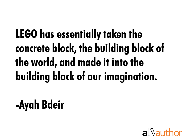 LEGO has essentially taken the concrete block, the building block of the world, and made it into the building block of our imagination. - Ayah Bdeir Quote