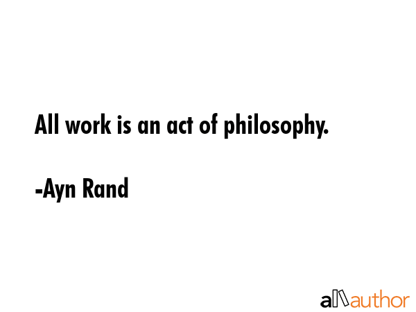 All work is an act of philosophy. - Ayn Rand Quote GIF