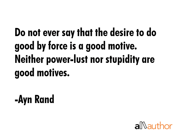 Do not ever say that the desire to do good by force is a good motive. Neither power-lust nor stupidity are good motives. - Ayn Rand Quote
