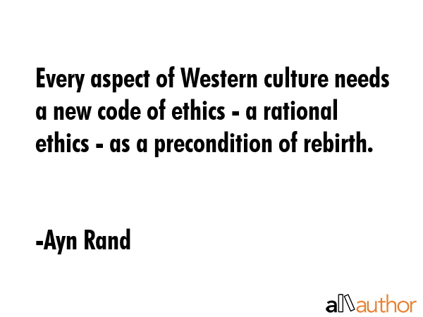 Every aspect of Western culture needs a new code of ethics - a rational ethics - as a precondition of rebirth. - Ayn Rand Quote