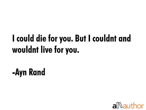 I could die for you. But I couldnt and wouldnt live for you. - Ayn Rand Quote