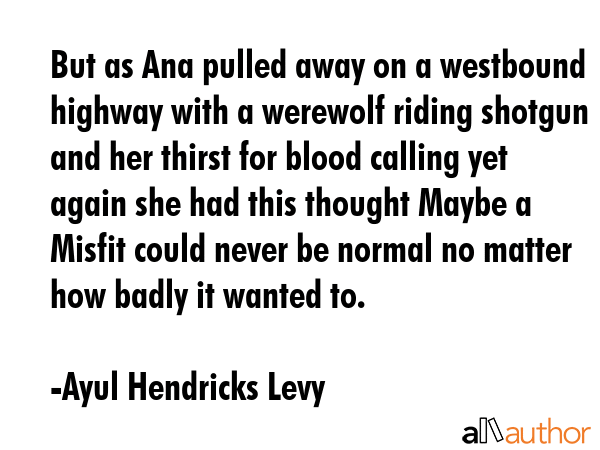But as Ana pulled away on a westbound highway with a werewolf riding shotgun and her thirst for... - Ayul Hendricks Levy Quote GIF