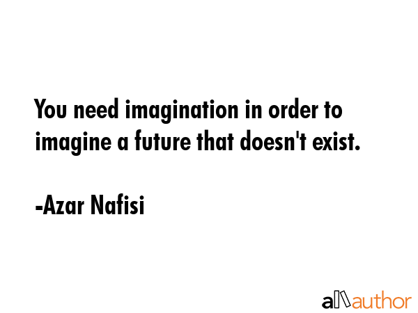 You need imagination in order to imagine a future that doesn\