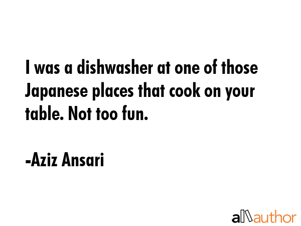 I was a dishwasher at one of those Japanese places that cook on your table. Not too fun. - Aziz Ansari Quote GIF