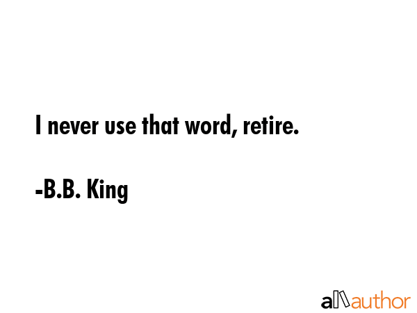 I never use that word, retire. - B.B. King Quote GIF